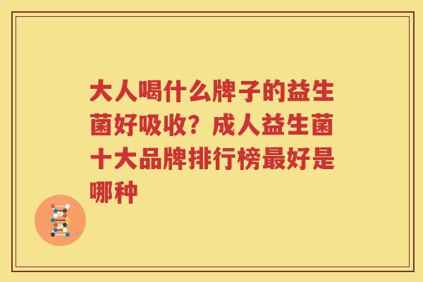 大人喝什么牌子的益生菌好吸收？成人益生菌十大品牌排行榜最好是哪种