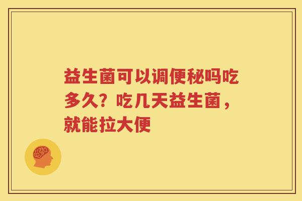 益生菌可以调便秘吗吃多久？吃几天益生菌，就能拉大便
