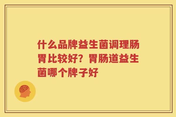 什么品牌益生菌调理肠胃比较好？胃肠道益生菌哪个牌子好