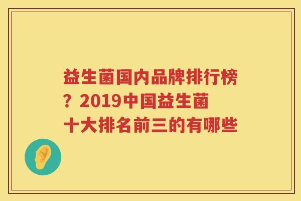 益生菌国内品牌排行榜？2019中国益生菌十大排名前三的有哪些