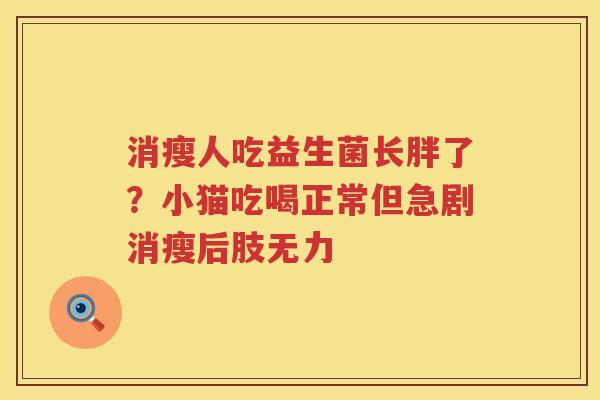 消瘦人吃益生菌长胖了？小猫吃喝正常但急剧消瘦后肢无力