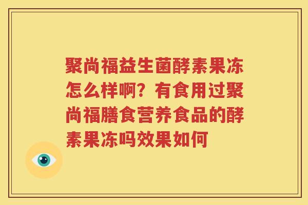 聚尚福益生菌酵素果冻怎么样啊？有食用过聚尚福膳食营养食品的酵素果冻吗效果如何