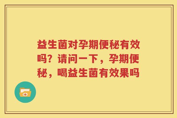 益生菌对孕期便秘有效吗？请问一下，孕期便秘，喝益生菌有效果吗