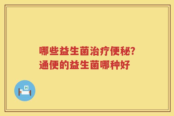 哪些益生菌治疗便秘？通便的益生菌哪种好
