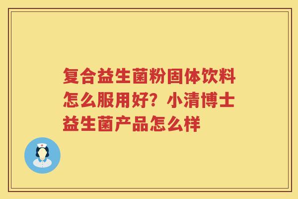 复合益生菌粉固体饮料怎么服用好？小清博士益生菌产品怎么样
