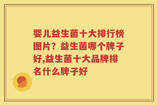 婴儿益生菌十大排行榜图片？益生菌哪个牌子好,益生菌十大品牌排名什么牌子好