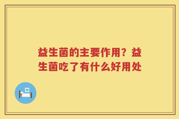 益生菌的主要作用？益生菌吃了有什么好用处