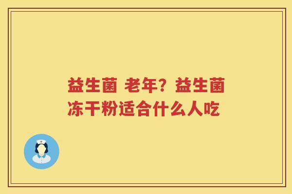 益生菌 老年？益生菌冻干粉适合什么人吃