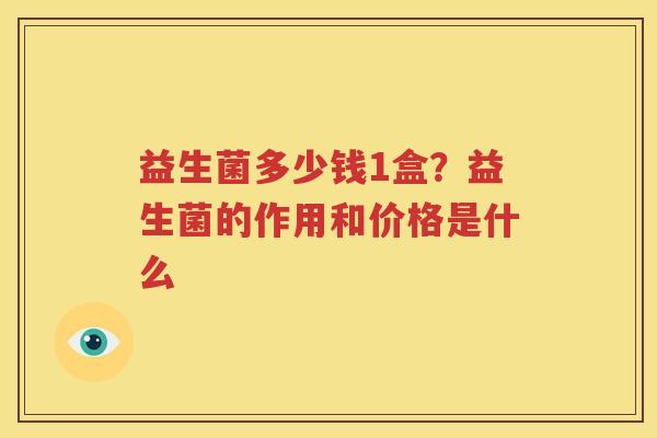 益生菌多少钱1盒？益生菌的作用和价格是什么