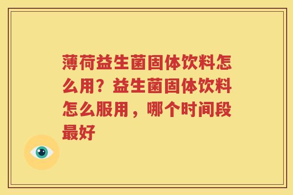 薄荷益生菌固体饮料怎么用？益生菌固体饮料怎么服用，哪个时间段最好