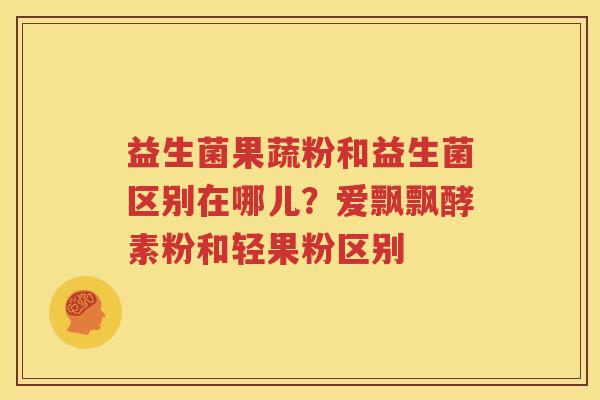 益生菌果蔬粉和益生菌区别在哪儿？爱飘飘酵素粉和轻果粉区别