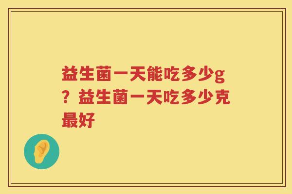 益生菌一天能吃多少g？益生菌一天吃多少克最好
