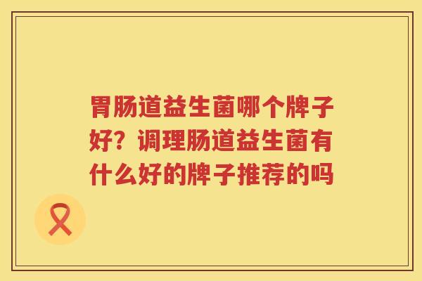 胃肠道益生菌哪个牌子好？调理肠道益生菌有什么好的牌子推荐的吗