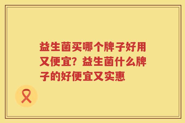 益生菌买哪个牌子好用又便宜？益生菌什么牌子的好便宜又实惠