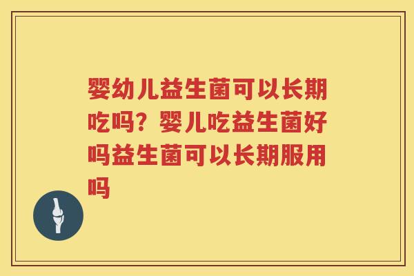 婴幼儿益生菌可以长期吃吗？婴儿吃益生菌好吗益生菌可以长期服用吗