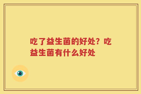 吃了益生菌的好处？吃益生菌有什么好处