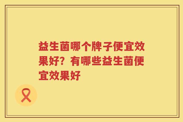 益生菌哪个牌子便宜效果好？有哪些益生菌便宜效果好