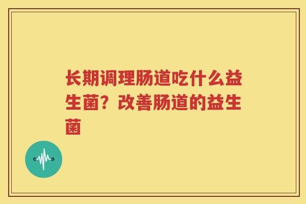长期调理肠道吃什么益生菌？改善肠道的益生菌