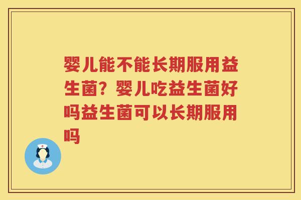 婴儿能不能长期服用益生菌？婴儿吃益生菌好吗益生菌可以长期服用吗