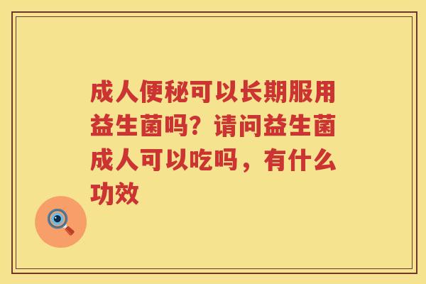 成人便秘可以长期服用益生菌吗？请问益生菌成人可以吃吗，有什么功效