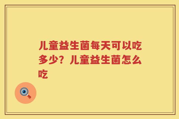儿童益生菌每天可以吃多少？儿童益生菌怎么吃
