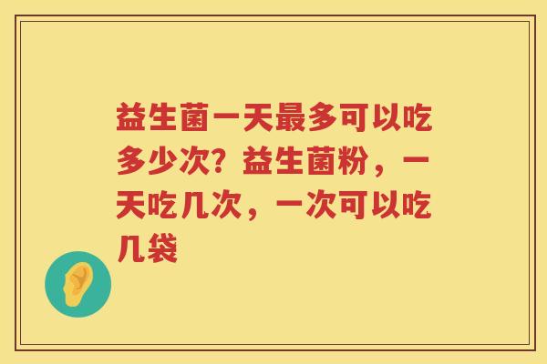 益生菌一天最多可以吃多少次？益生菌粉，一天吃几次，一次可以吃几袋