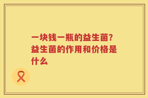 一块钱一瓶的益生菌？益生菌的作用和价格是什么