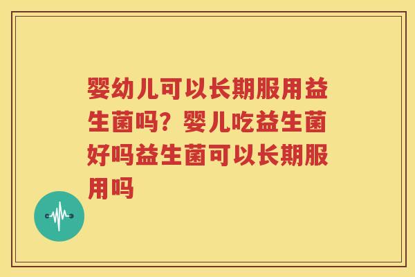 婴幼儿可以长期服用益生菌吗？婴儿吃益生菌好吗益生菌可以长期服用吗
