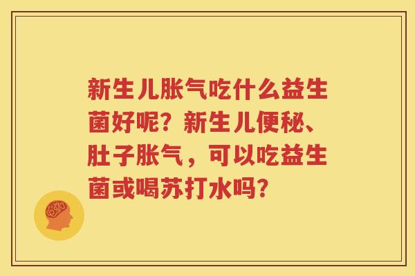 新生儿胀气吃什么益生菌好呢？新生儿便秘、肚子胀气，可以吃益生菌或喝苏打水吗？