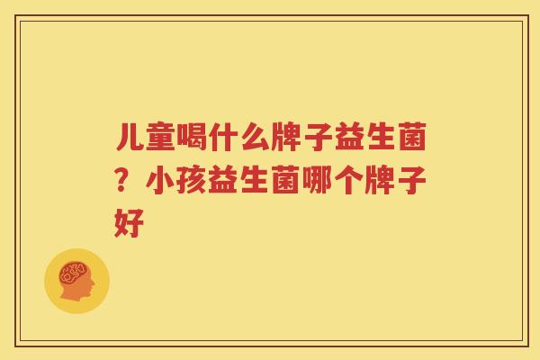 儿童喝什么牌子益生菌？小孩益生菌哪个牌子好