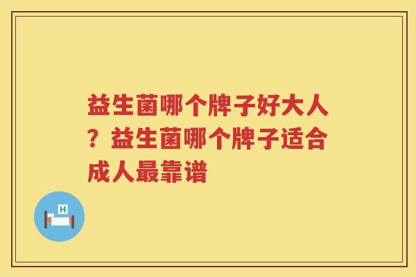 益生菌哪个牌子好大人？益生菌哪个牌子适合成人最靠谱