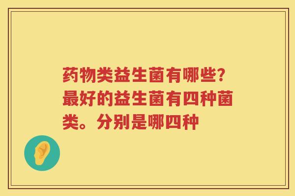 药物类益生菌有哪些？最好的益生菌有四种菌类。分别是哪四种