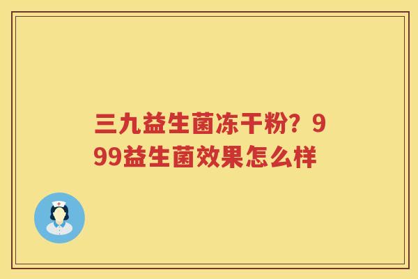 三九益生菌冻干粉？999益生菌效果怎么样