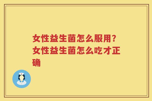 女性益生菌怎么服用？女性益生菌怎么吃才正确