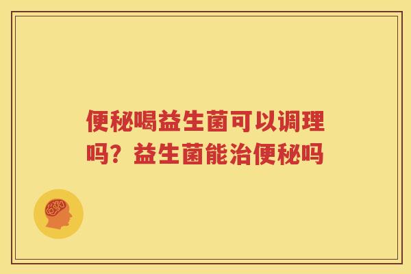 便秘喝益生菌可以调理吗？益生菌能治便秘吗