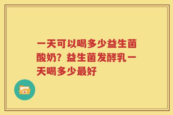 一天可以喝多少益生菌酸奶？益生菌发酵乳一天喝多少最好