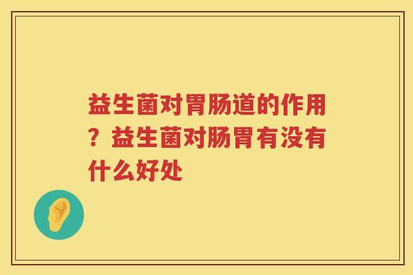 益生菌对胃肠道的作用？益生菌对肠胃有没有什么好处