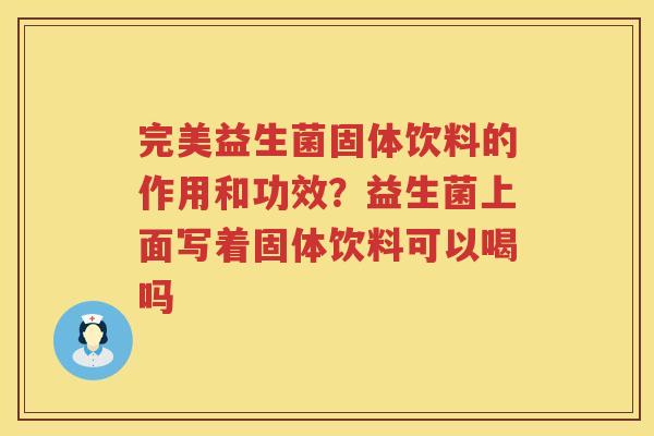 完美益生菌固体饮料的作用和功效？益生菌上面写着固体饮料可以喝吗