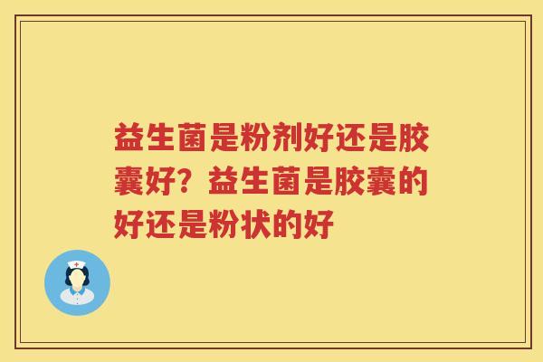 益生菌是粉剂好还是胶囊好？益生菌是胶囊的好还是粉状的好