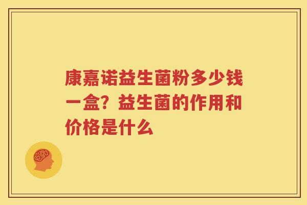 康嘉诺益生菌粉多少钱一盒？益生菌的作用和价格是什么