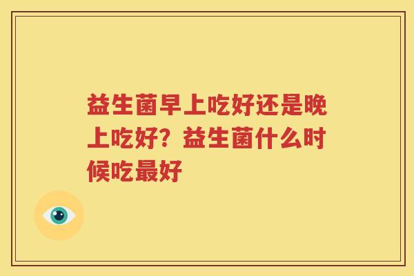 益生菌早上吃好还是晚上吃好？益生菌什么时候吃最好