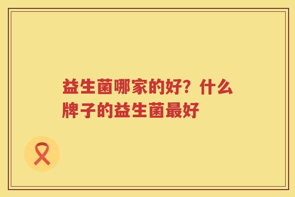 益生菌哪家的好？什么牌子的益生菌最好