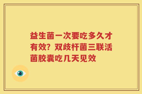 益生菌一次要吃多久才有效？双歧杆菌三联活菌胶囊吃几天见效