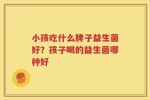 小孩吃什么牌子益生菌好？孩子喝的益生菌哪种好