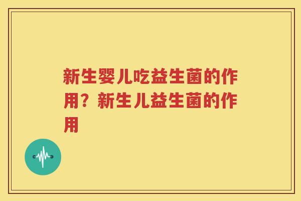 新生婴儿吃益生菌的作用？新生儿益生菌的作用