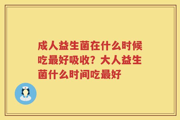 成人益生菌在什么时候吃最好吸收？大人益生菌什么时间吃最好