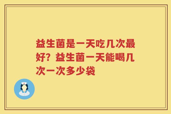 益生菌是一天吃几次最好？益生菌一天能喝几次一次多少袋