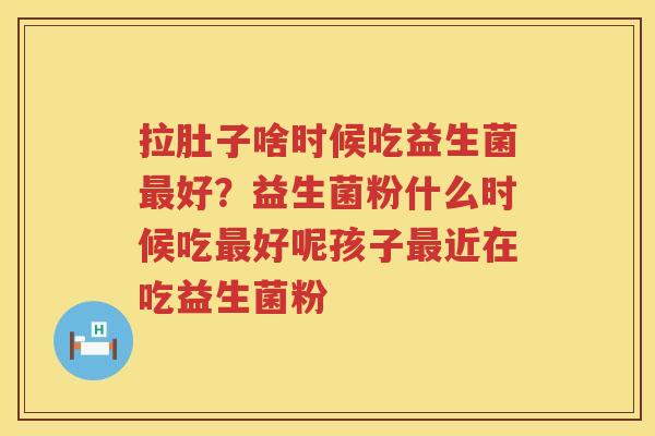 拉肚子啥时候吃益生菌最好？益生菌粉什么时候吃最好呢孩子最近在吃益生菌粉