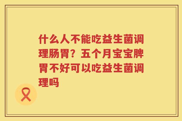 什么人不能吃益生菌调理肠胃？五个月宝宝脾胃不好可以吃益生菌调理吗