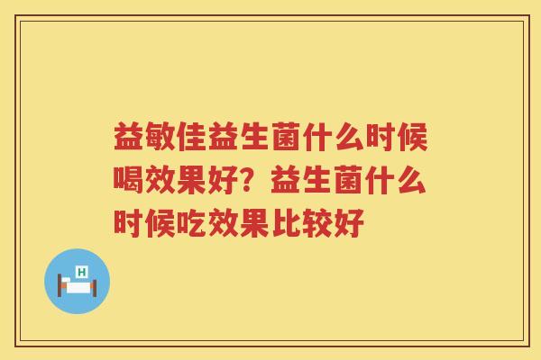 益敏佳益生菌什么时候喝效果好？益生菌什么时候吃效果比较好